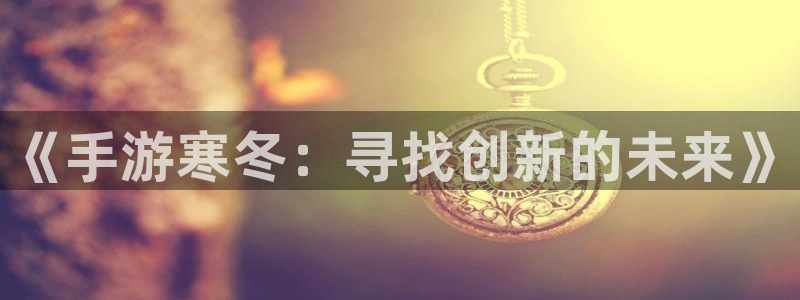 万赢娱乐客服24小时人工服务：《手游寒冬：寻找创新的未来》