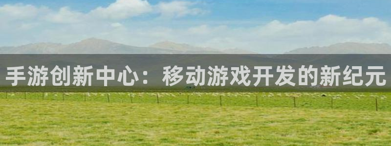 万赢娱乐官网首页入口：手游创新中心：移动游戏开发的新纪元