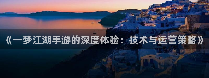 万赢娱乐app官网：《一梦江湖手游的深度体验：技术与运营策略