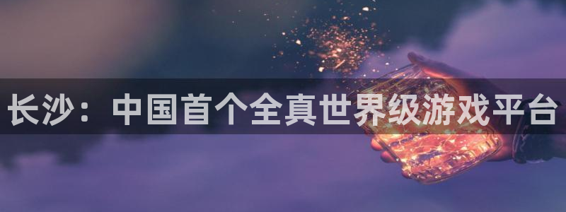 万赢娱乐app官网下载：长沙：中国首个全真世界级游戏平台