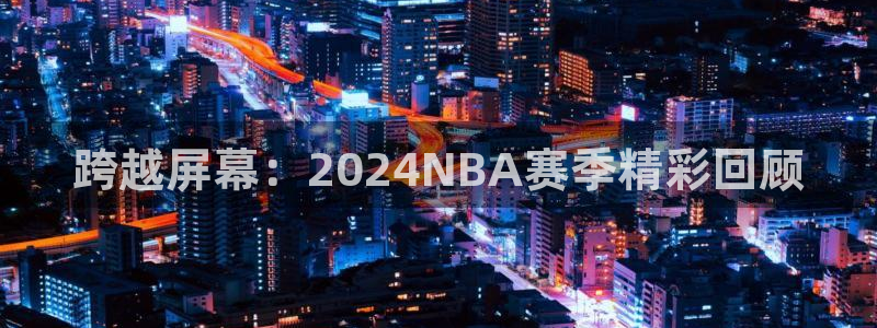 新球体育即时分：跨越屏幕：2024NBA赛季精彩回顾