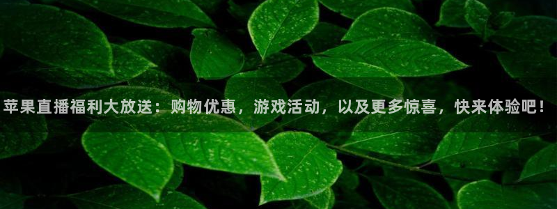 新球体育赛事：苹果直播福利大放送：购物优惠，游戏活动，以及更多惊喜，快来体验吧！