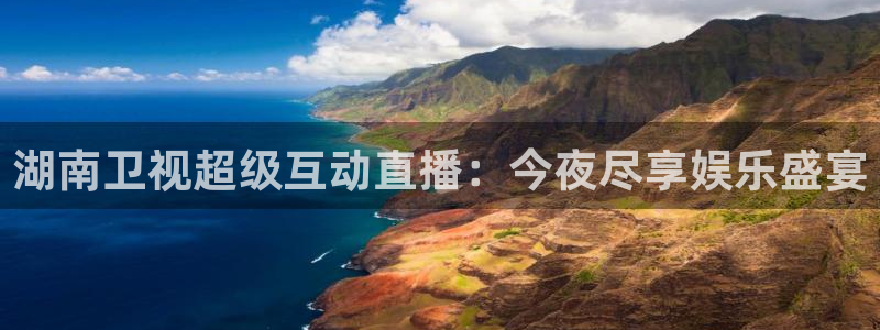 新球体育app：湖南卫视超级互动直播：今夜尽享娱乐盛宴
