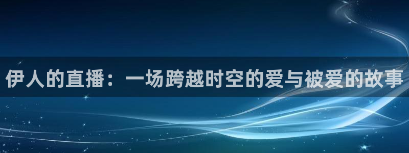 新球体育赛事：伊人的直播：一场跨越时空的爱与被爱的故事
