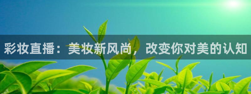 新球赛直播：彩妆直播：美妆新风尚，改变你对美的认知